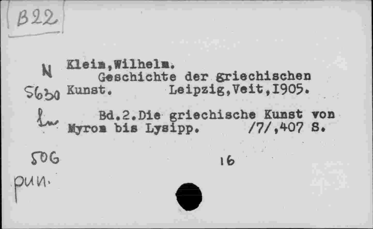 ﻿Є>1%
___~i
t. Klein,Wilheln.
"*	Geschichte der griechischen
Kunst.	Leipzig,Veit,1905*
I	Bd.2.Die griechische Kunst von
гл*'' Myron bis Lysipp. /7/,407 S.

ife